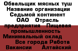 Обвальщик мясных туш › Название организации ­ Седьмой континент, ОАО › Отрасль предприятия ­ Пищевая промышленность › Минимальный оклад ­ 26 000 - Все города Работа » Вакансии   . Алтайский край,Славгород г.